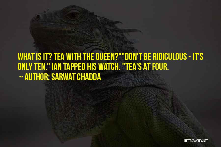 Sarwat Chadda Quotes: What Is It? Tea With The Queen?don't Be Ridiculous - It's Only Ten. Ian Tapped His Watch. Tea's At Four.