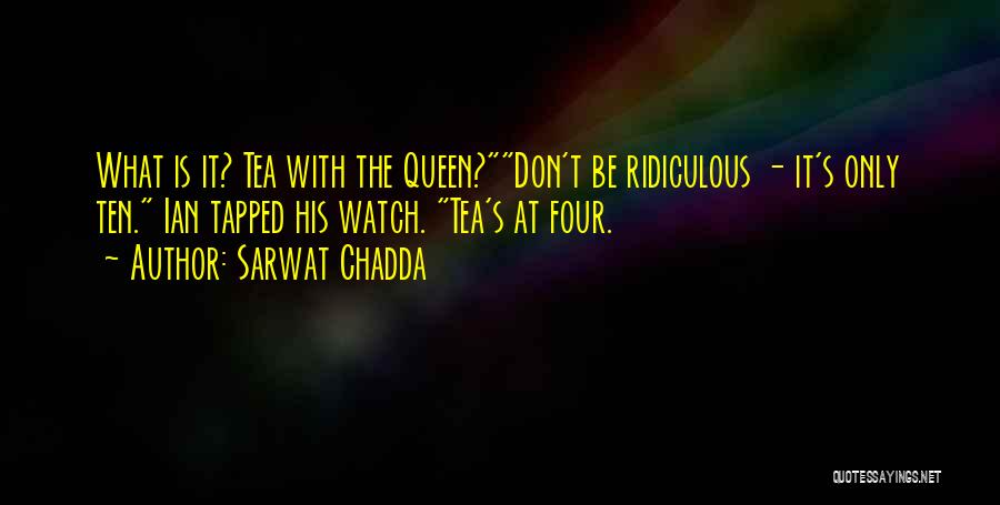 Sarwat Chadda Quotes: What Is It? Tea With The Queen?don't Be Ridiculous - It's Only Ten. Ian Tapped His Watch. Tea's At Four.