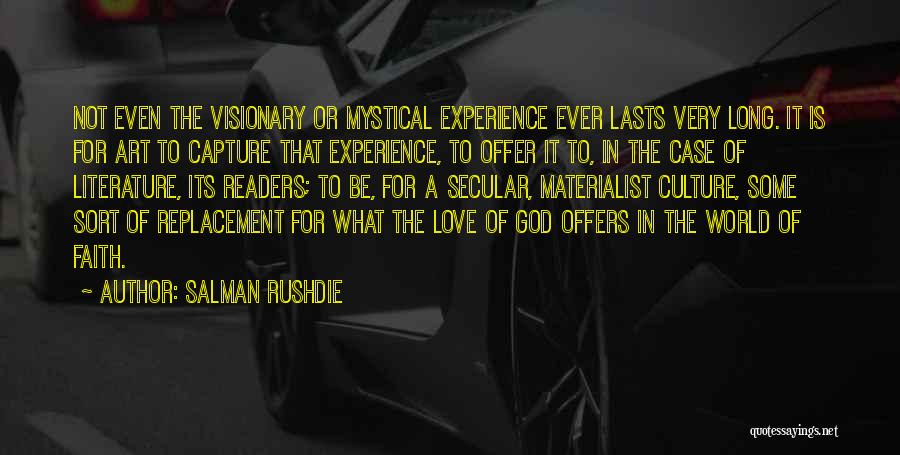 Salman Rushdie Quotes: Not Even The Visionary Or Mystical Experience Ever Lasts Very Long. It Is For Art To Capture That Experience, To