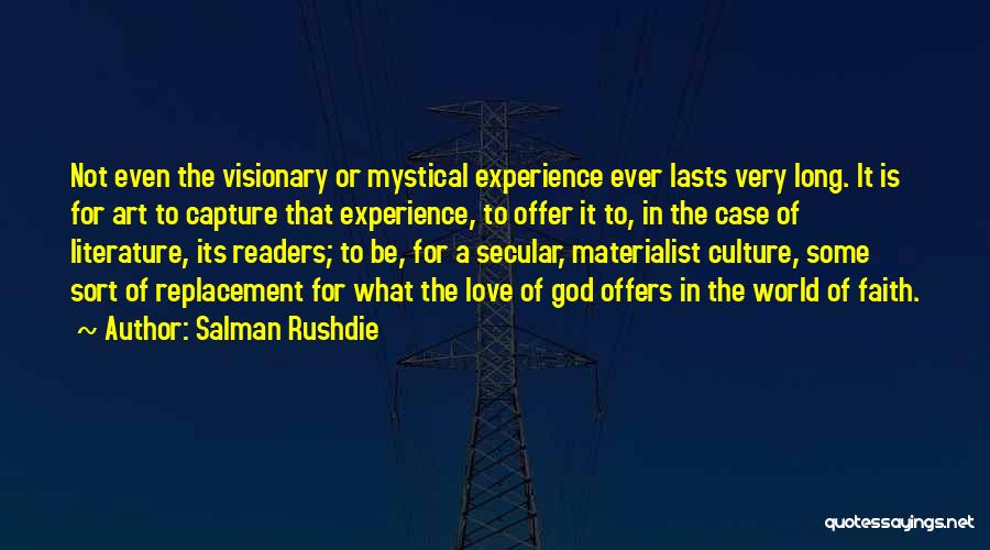 Salman Rushdie Quotes: Not Even The Visionary Or Mystical Experience Ever Lasts Very Long. It Is For Art To Capture That Experience, To