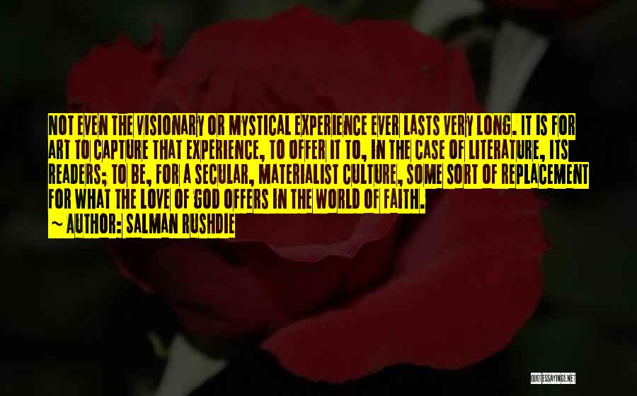 Salman Rushdie Quotes: Not Even The Visionary Or Mystical Experience Ever Lasts Very Long. It Is For Art To Capture That Experience, To