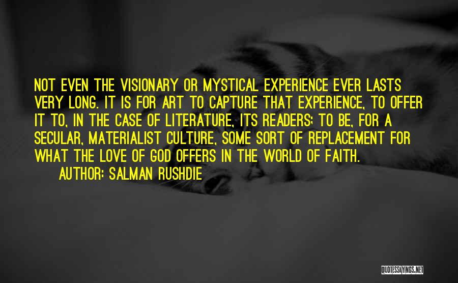 Salman Rushdie Quotes: Not Even The Visionary Or Mystical Experience Ever Lasts Very Long. It Is For Art To Capture That Experience, To