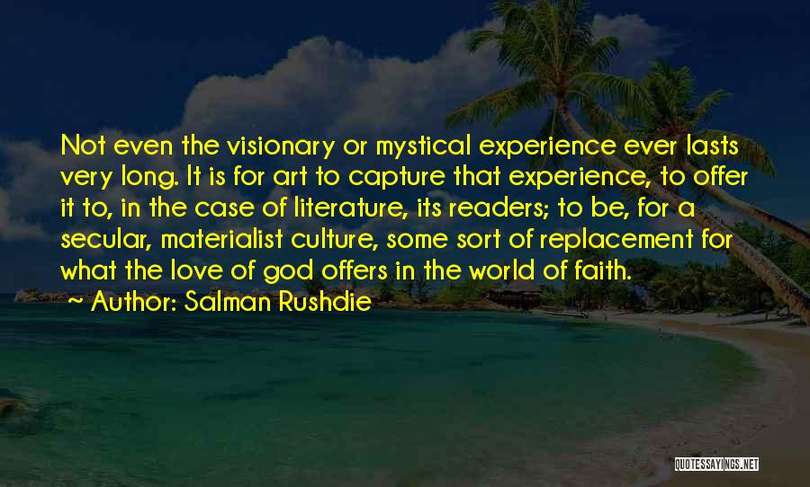 Salman Rushdie Quotes: Not Even The Visionary Or Mystical Experience Ever Lasts Very Long. It Is For Art To Capture That Experience, To