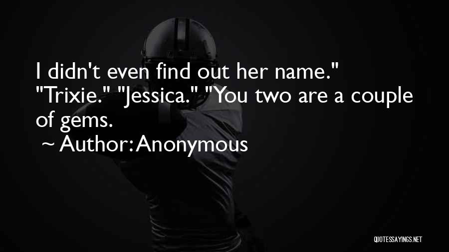 Anonymous Quotes: I Didn't Even Find Out Her Name. Trixie. Jessica. You Two Are A Couple Of Gems.