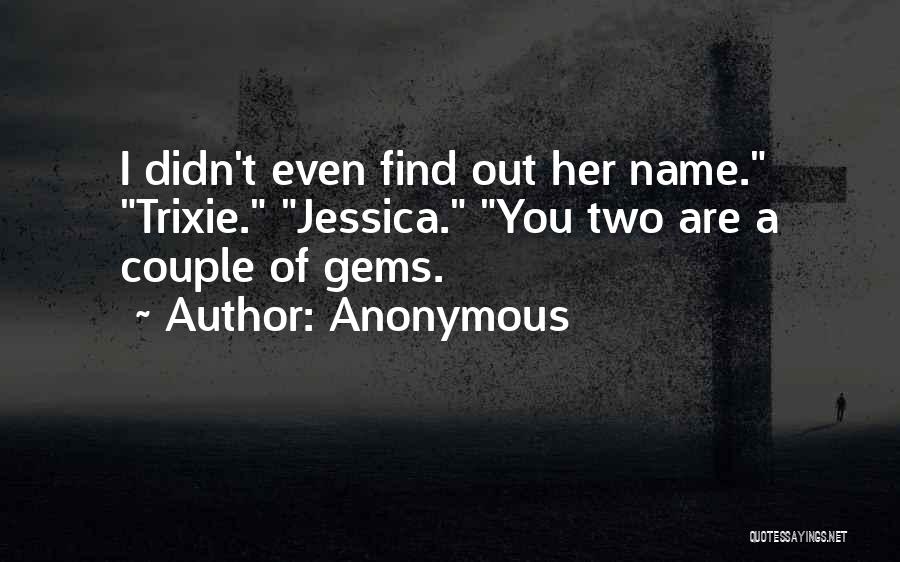 Anonymous Quotes: I Didn't Even Find Out Her Name. Trixie. Jessica. You Two Are A Couple Of Gems.