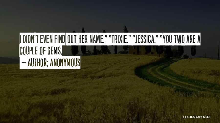 Anonymous Quotes: I Didn't Even Find Out Her Name. Trixie. Jessica. You Two Are A Couple Of Gems.