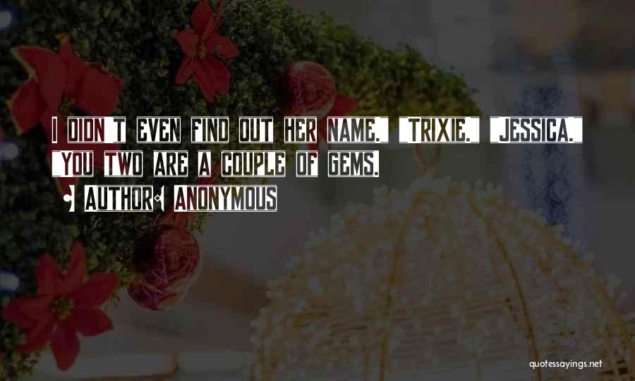 Anonymous Quotes: I Didn't Even Find Out Her Name. Trixie. Jessica. You Two Are A Couple Of Gems.