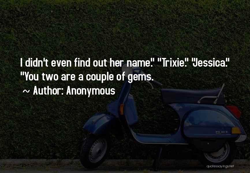 Anonymous Quotes: I Didn't Even Find Out Her Name. Trixie. Jessica. You Two Are A Couple Of Gems.