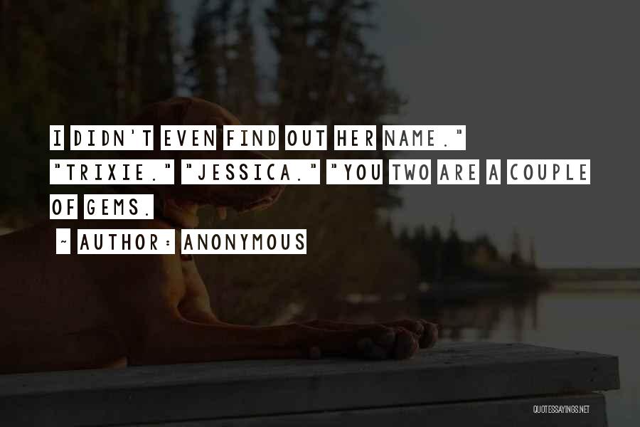 Anonymous Quotes: I Didn't Even Find Out Her Name. Trixie. Jessica. You Two Are A Couple Of Gems.
