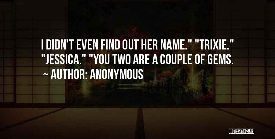 Anonymous Quotes: I Didn't Even Find Out Her Name. Trixie. Jessica. You Two Are A Couple Of Gems.