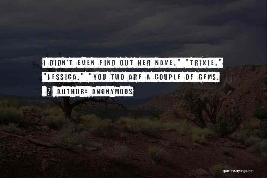 Anonymous Quotes: I Didn't Even Find Out Her Name. Trixie. Jessica. You Two Are A Couple Of Gems.