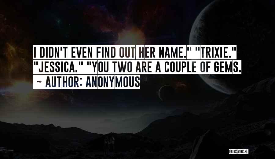 Anonymous Quotes: I Didn't Even Find Out Her Name. Trixie. Jessica. You Two Are A Couple Of Gems.