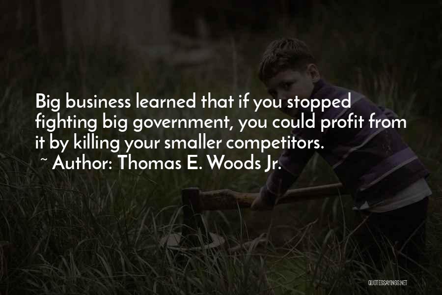 Thomas E. Woods Jr. Quotes: Big Business Learned That If You Stopped Fighting Big Government, You Could Profit From It By Killing Your Smaller Competitors.