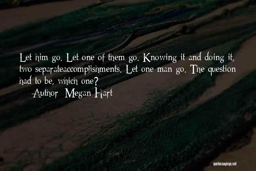 Megan Hart Quotes: Let Him Go. Let One Of Them Go. Knowing It And Doing It, Two Separateaccomplishments. Let One Man Go. The