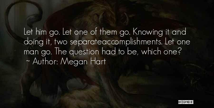 Megan Hart Quotes: Let Him Go. Let One Of Them Go. Knowing It And Doing It, Two Separateaccomplishments. Let One Man Go. The