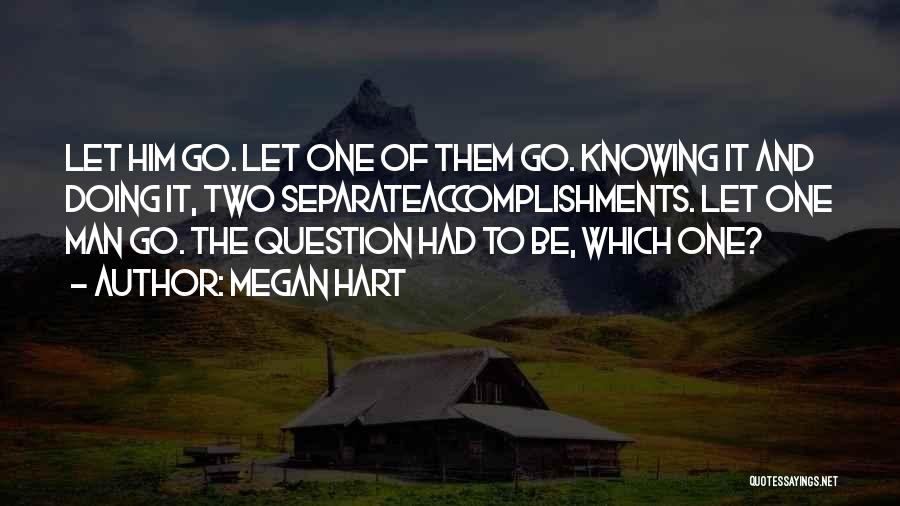 Megan Hart Quotes: Let Him Go. Let One Of Them Go. Knowing It And Doing It, Two Separateaccomplishments. Let One Man Go. The