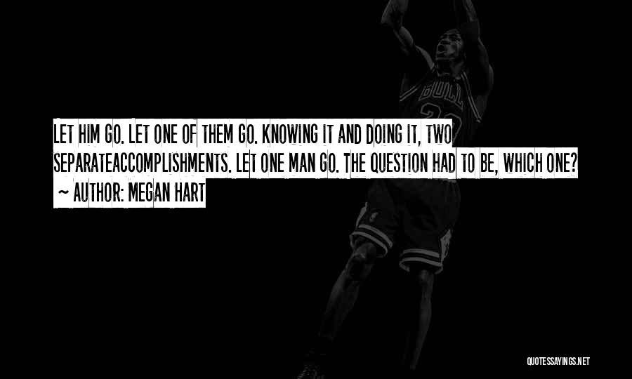 Megan Hart Quotes: Let Him Go. Let One Of Them Go. Knowing It And Doing It, Two Separateaccomplishments. Let One Man Go. The