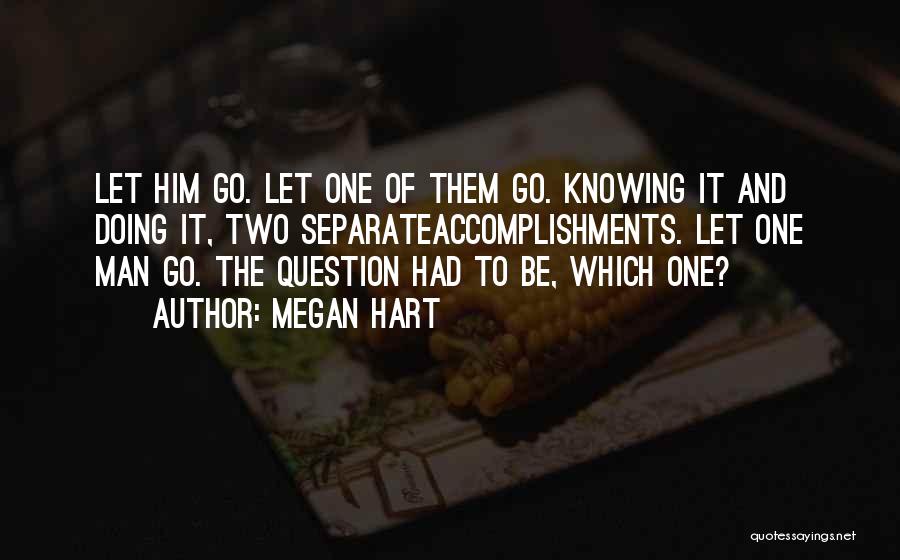 Megan Hart Quotes: Let Him Go. Let One Of Them Go. Knowing It And Doing It, Two Separateaccomplishments. Let One Man Go. The