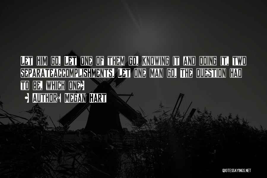 Megan Hart Quotes: Let Him Go. Let One Of Them Go. Knowing It And Doing It, Two Separateaccomplishments. Let One Man Go. The