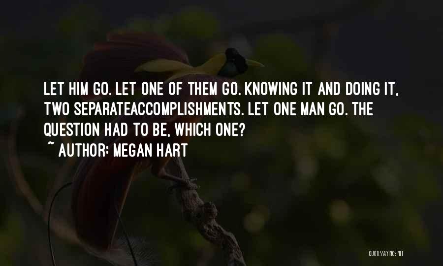 Megan Hart Quotes: Let Him Go. Let One Of Them Go. Knowing It And Doing It, Two Separateaccomplishments. Let One Man Go. The