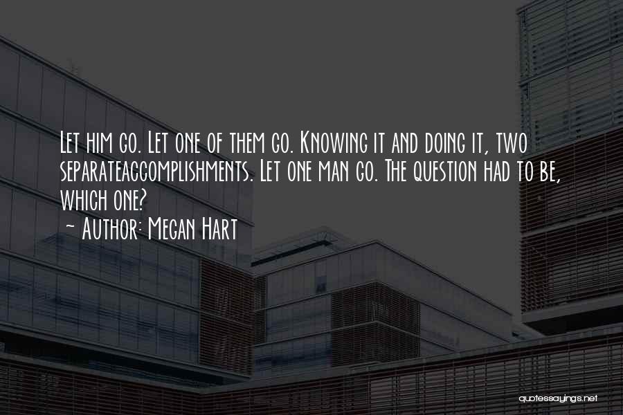 Megan Hart Quotes: Let Him Go. Let One Of Them Go. Knowing It And Doing It, Two Separateaccomplishments. Let One Man Go. The