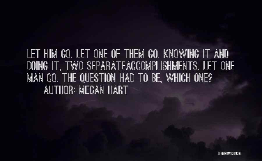 Megan Hart Quotes: Let Him Go. Let One Of Them Go. Knowing It And Doing It, Two Separateaccomplishments. Let One Man Go. The
