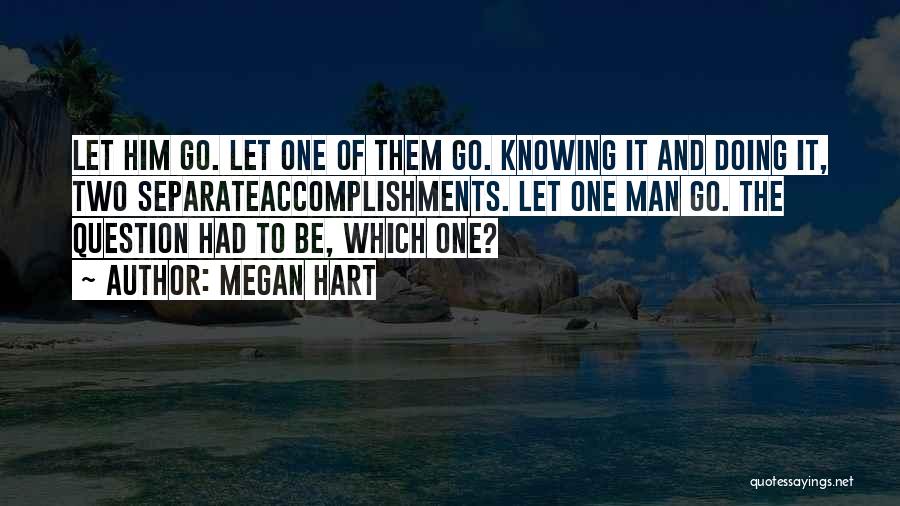 Megan Hart Quotes: Let Him Go. Let One Of Them Go. Knowing It And Doing It, Two Separateaccomplishments. Let One Man Go. The