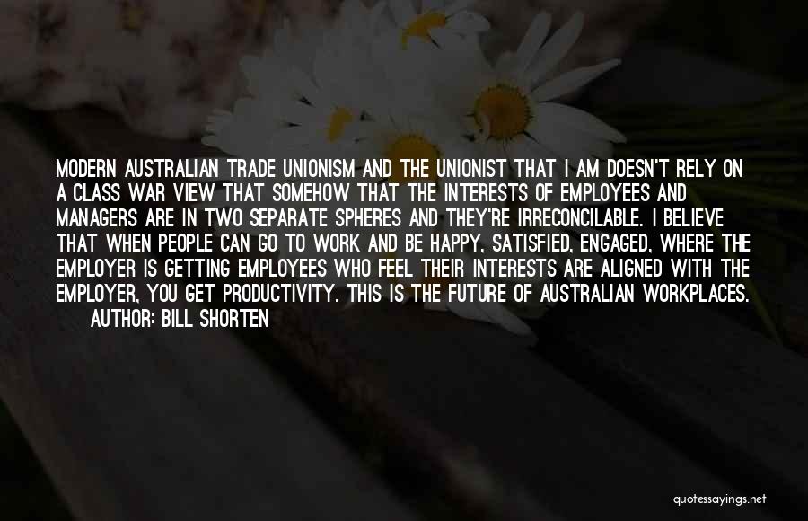 Bill Shorten Quotes: Modern Australian Trade Unionism And The Unionist That I Am Doesn't Rely On A Class War View That Somehow That