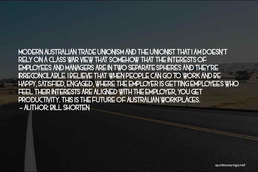 Bill Shorten Quotes: Modern Australian Trade Unionism And The Unionist That I Am Doesn't Rely On A Class War View That Somehow That