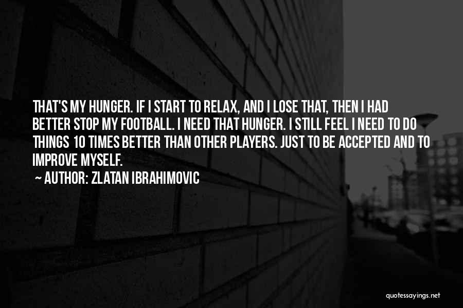 Zlatan Ibrahimovic Quotes: That's My Hunger. If I Start To Relax, And I Lose That, Then I Had Better Stop My Football. I