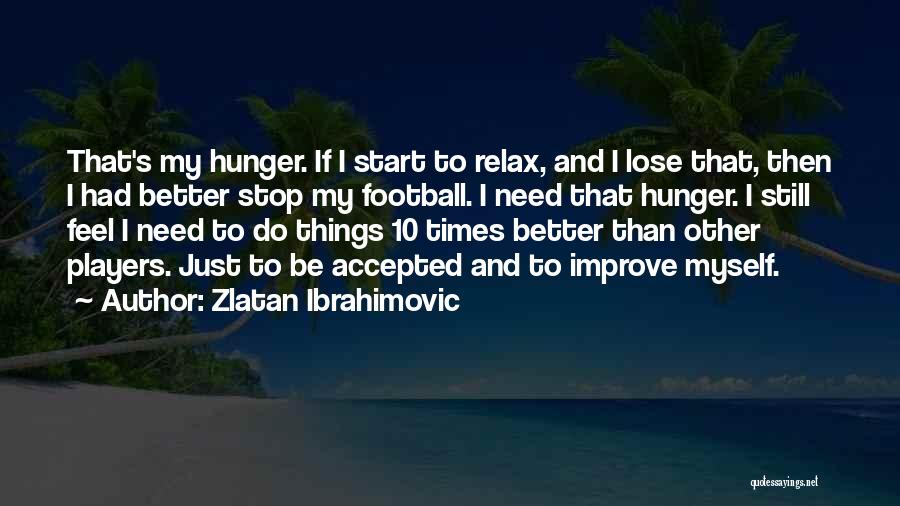 Zlatan Ibrahimovic Quotes: That's My Hunger. If I Start To Relax, And I Lose That, Then I Had Better Stop My Football. I