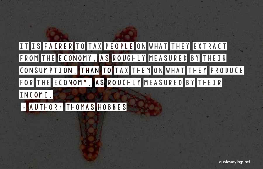 Thomas Hobbes Quotes: It Is Fairer To Tax People On What They Extract From The Economy, As Roughly Measured By Their Consumption, Than