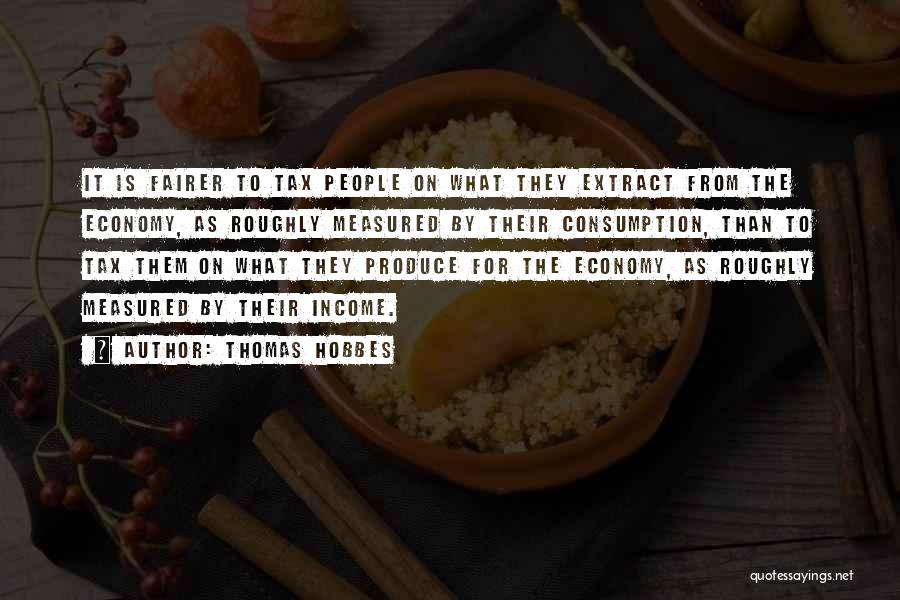 Thomas Hobbes Quotes: It Is Fairer To Tax People On What They Extract From The Economy, As Roughly Measured By Their Consumption, Than
