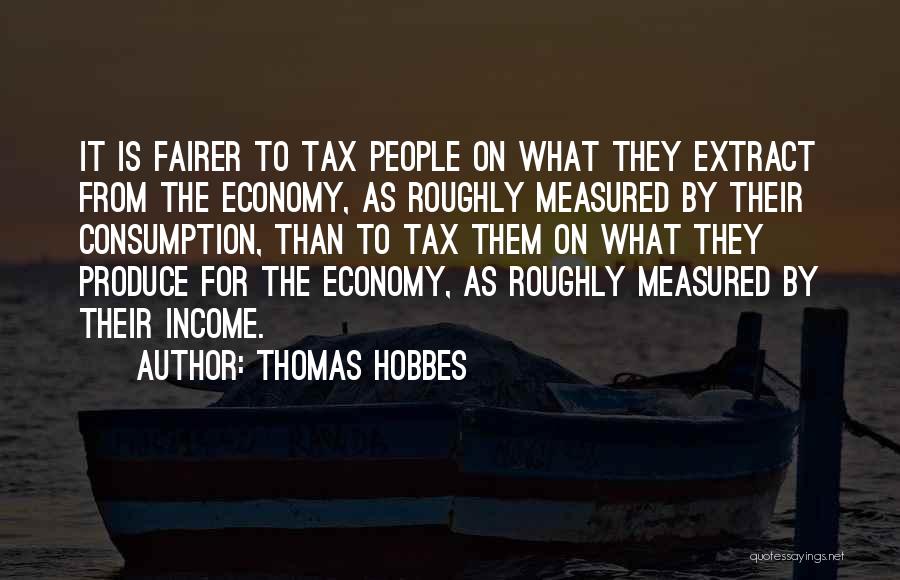 Thomas Hobbes Quotes: It Is Fairer To Tax People On What They Extract From The Economy, As Roughly Measured By Their Consumption, Than
