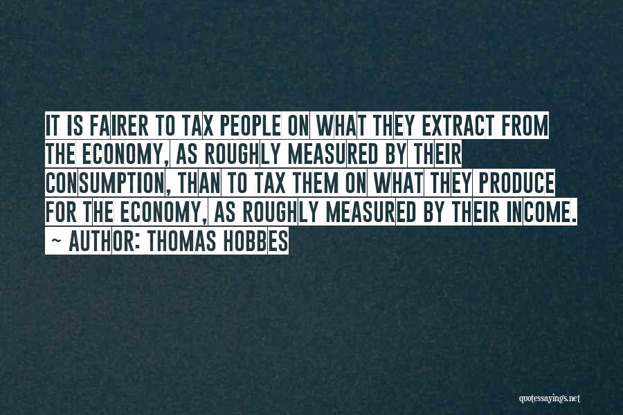 Thomas Hobbes Quotes: It Is Fairer To Tax People On What They Extract From The Economy, As Roughly Measured By Their Consumption, Than