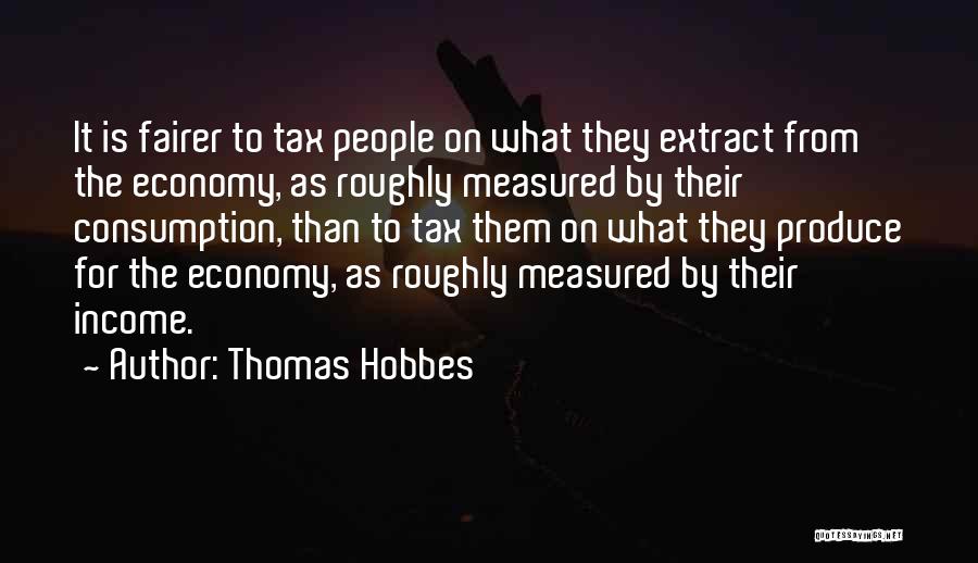 Thomas Hobbes Quotes: It Is Fairer To Tax People On What They Extract From The Economy, As Roughly Measured By Their Consumption, Than