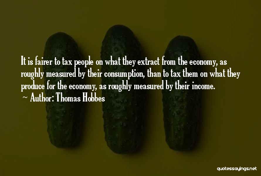 Thomas Hobbes Quotes: It Is Fairer To Tax People On What They Extract From The Economy, As Roughly Measured By Their Consumption, Than