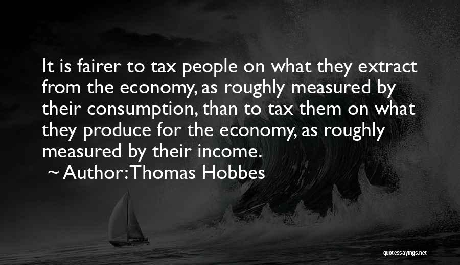 Thomas Hobbes Quotes: It Is Fairer To Tax People On What They Extract From The Economy, As Roughly Measured By Their Consumption, Than