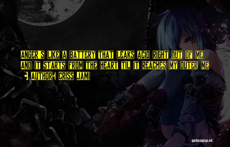 Criss Jami Quotes: Anger's Like A Battery That Leaks Acid Right Out Of Me And It Starts From The Heart Til It Reaches