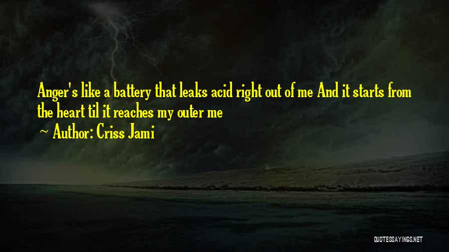 Criss Jami Quotes: Anger's Like A Battery That Leaks Acid Right Out Of Me And It Starts From The Heart Til It Reaches
