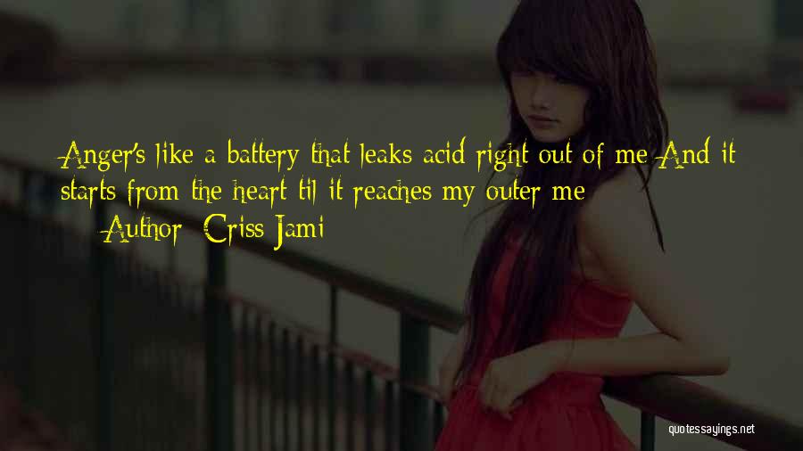 Criss Jami Quotes: Anger's Like A Battery That Leaks Acid Right Out Of Me And It Starts From The Heart Til It Reaches
