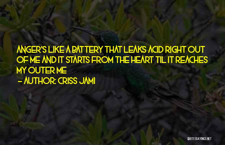 Criss Jami Quotes: Anger's Like A Battery That Leaks Acid Right Out Of Me And It Starts From The Heart Til It Reaches