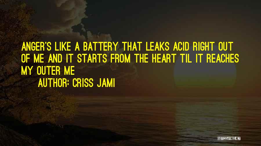 Criss Jami Quotes: Anger's Like A Battery That Leaks Acid Right Out Of Me And It Starts From The Heart Til It Reaches