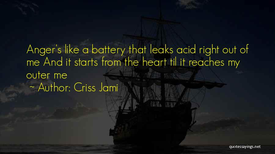 Criss Jami Quotes: Anger's Like A Battery That Leaks Acid Right Out Of Me And It Starts From The Heart Til It Reaches
