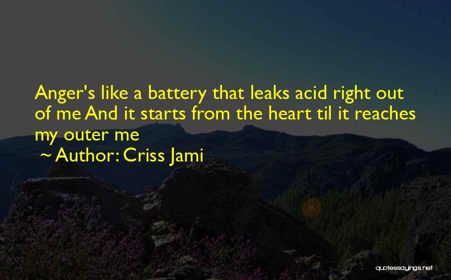 Criss Jami Quotes: Anger's Like A Battery That Leaks Acid Right Out Of Me And It Starts From The Heart Til It Reaches