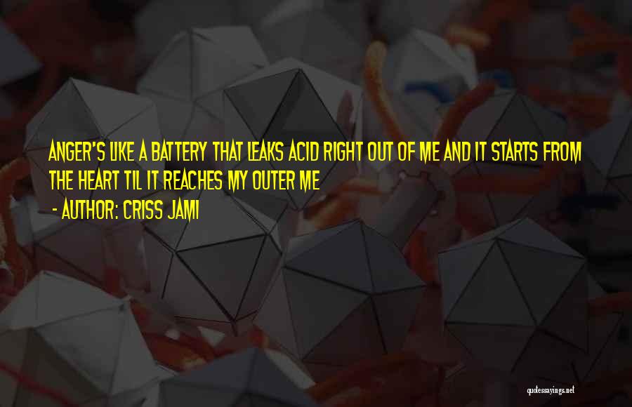 Criss Jami Quotes: Anger's Like A Battery That Leaks Acid Right Out Of Me And It Starts From The Heart Til It Reaches