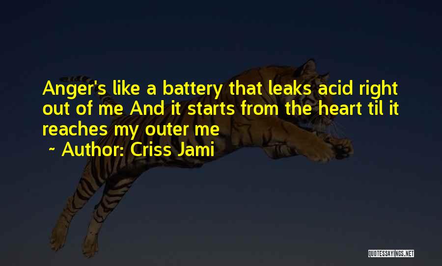 Criss Jami Quotes: Anger's Like A Battery That Leaks Acid Right Out Of Me And It Starts From The Heart Til It Reaches