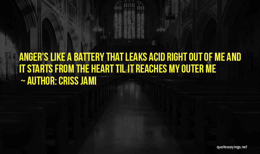 Criss Jami Quotes: Anger's Like A Battery That Leaks Acid Right Out Of Me And It Starts From The Heart Til It Reaches