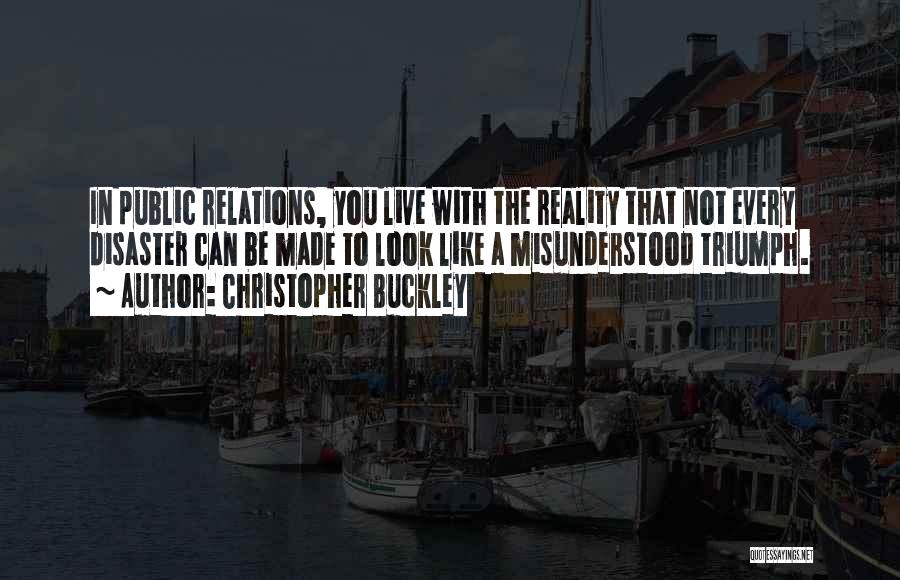 Christopher Buckley Quotes: In Public Relations, You Live With The Reality That Not Every Disaster Can Be Made To Look Like A Misunderstood