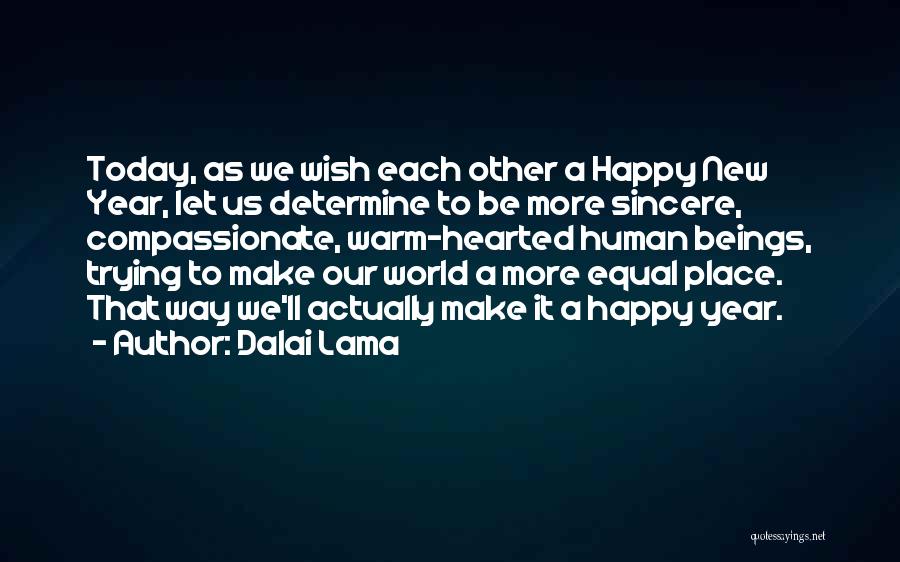 Dalai Lama Quotes: Today, As We Wish Each Other A Happy New Year, Let Us Determine To Be More Sincere, Compassionate, Warm-hearted Human